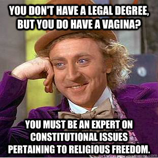 You don't have a legal degree, but you do have a vagina? You must be an expert on constitutional issues pertaining to religious freedom.  Condescending Wonka