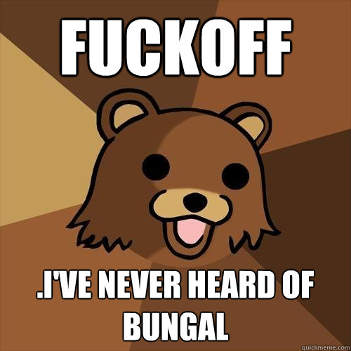 fuckoff .I've never heard of Bungal - fuckoff .I've never heard of Bungal  Pedobear