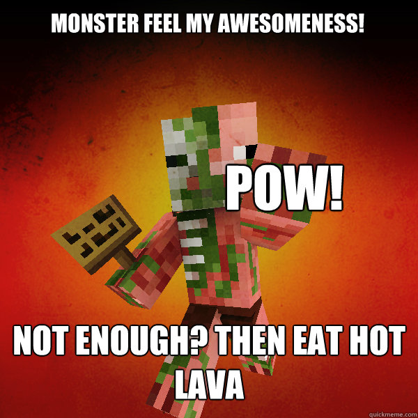 Monster feel my awesomeness!
    
 Not enough? then eat hot lava Pow!  Zombie Pigman Zisteau