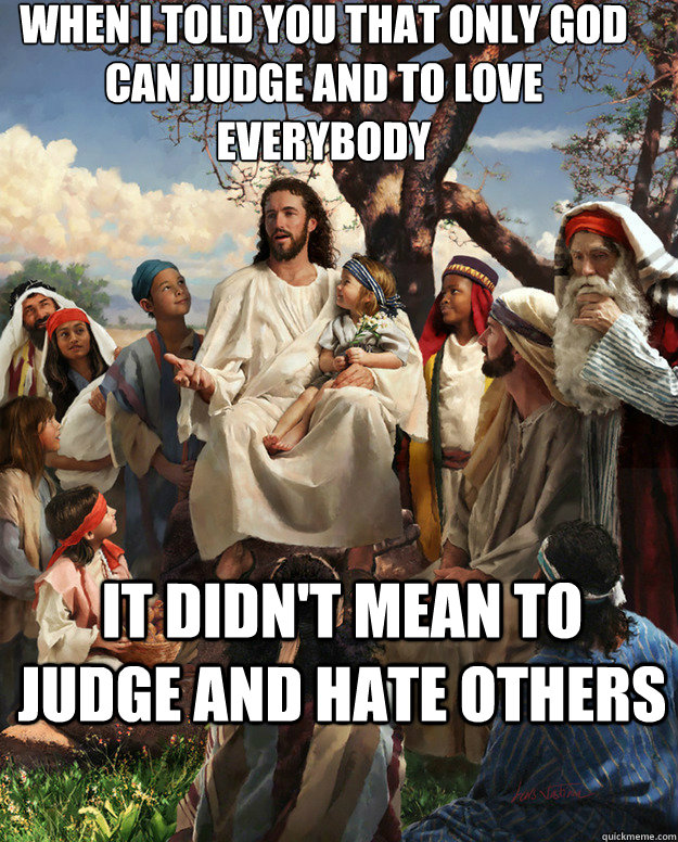 When I told you that only god can judge and to love everybody It didn't mean to judge and hate others   Story Time Jesus