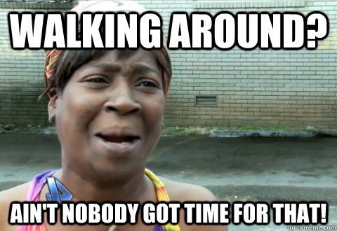 Walking around? Ain't nobody got time for that!  aint nobody got time