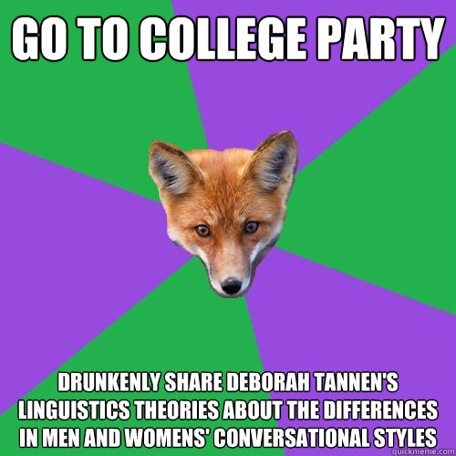 go to college party drunkenly share deborah tannen's linguistics theories about the differences in men and womens' conversational styles  Anthropology Major Fox