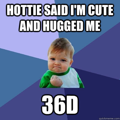 hottie said i'm cute and hugged me 36D - hottie said i'm cute and hugged me 36D  Success Kid