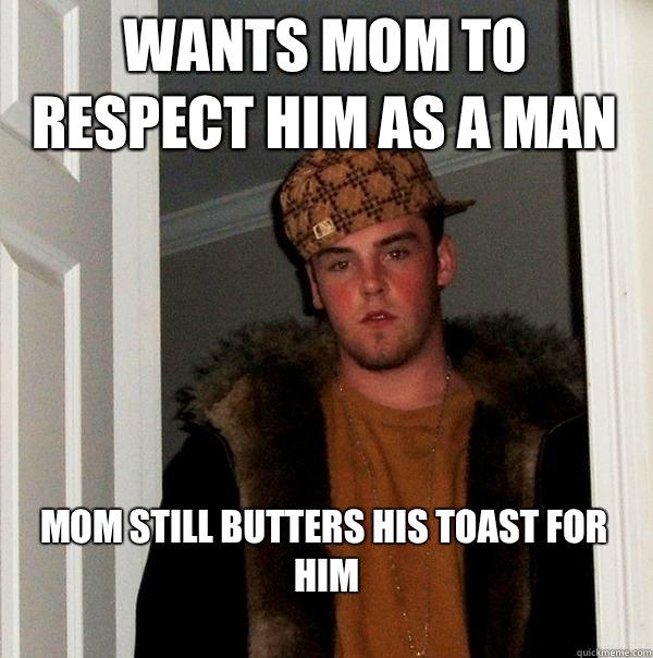 Wants mom to respect him as a man Mom still butters his toast for him
  Scumbag Steve