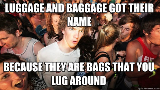 luggage and baggage got their name
 because they are bags that you lug around  Sudden Clarity Clarence