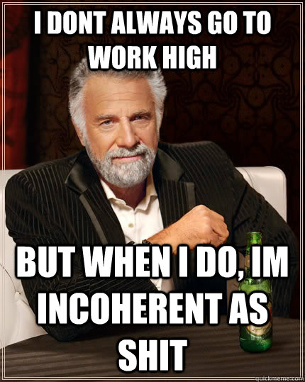 i dont always go to work high but when i do, im incoherent as shit - i dont always go to work high but when i do, im incoherent as shit  The Most Interesting Man In The World