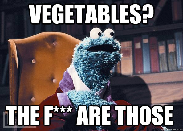 vegetables? the f*** are those  Cookie Monster