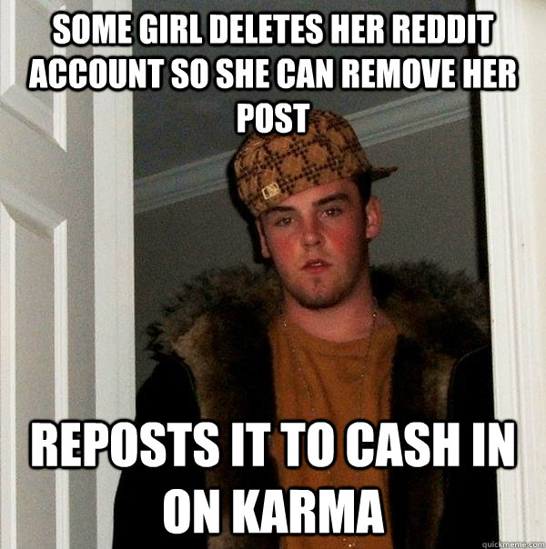 Some girl deletes her reddit account so she can remove her post reposts it to cash in on karma - Some girl deletes her reddit account so she can remove her post reposts it to cash in on karma  Scumbag Steve