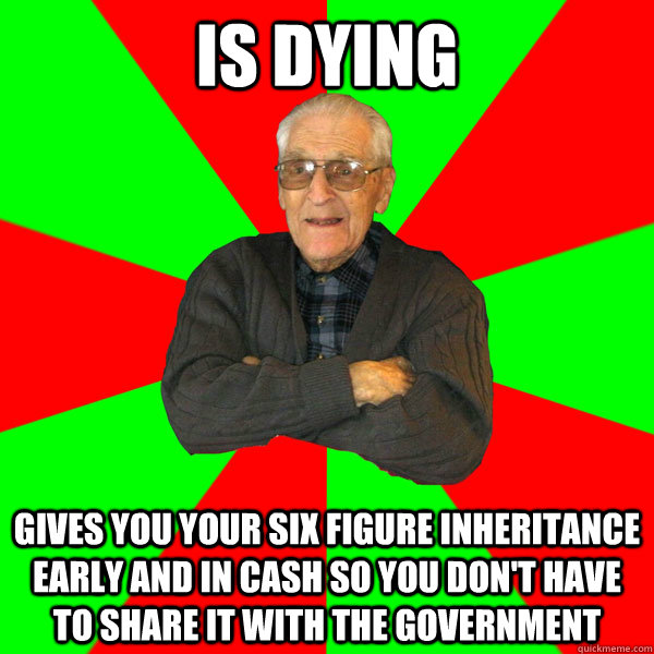 is dying gives you your six figure inheritance early and in cash so you don't have to share it with the government  Bachelor Grandpa