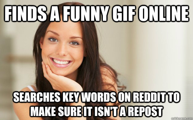 Finds a funny GIF online Searches key words on Reddit to make sure it isn't a repost  Good Girl Gina