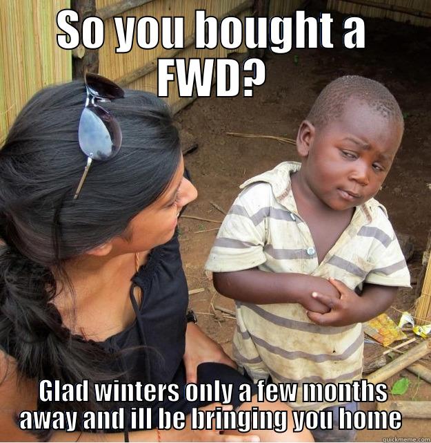 SO YOU BOUGHT A FWD? GLAD WINTERS ONLY A FEW MONTHS AWAY AND ILL BE BRINGING YOU HOME  Skeptical Third World Kid