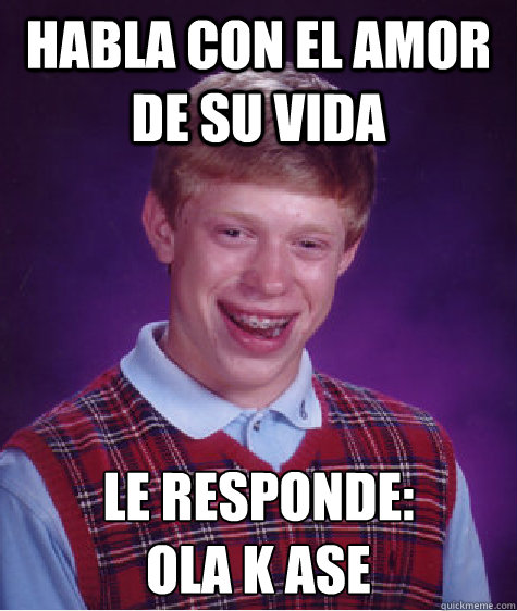 HABLA CON EL AMOR DE SU VIDA LE RESPONDE: 
OLA K ASE  Bad Luck Brian