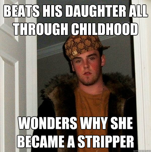 Beats his daughter all through childhood Wonders why she became a stripper  Scumbag Steve