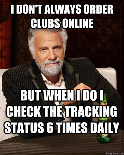 I don't always order clubs online but when I do I check the tracking status 6 times daily - I don't always order clubs online but when I do I check the tracking status 6 times daily  The Most Interesting Man In The World