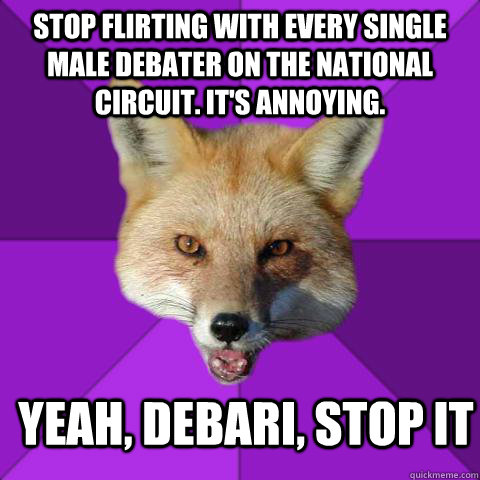 Stop flirting with every single male debater on the national circuit. It's annoying. Yeah, Debari, Stop it  Forensics Fox