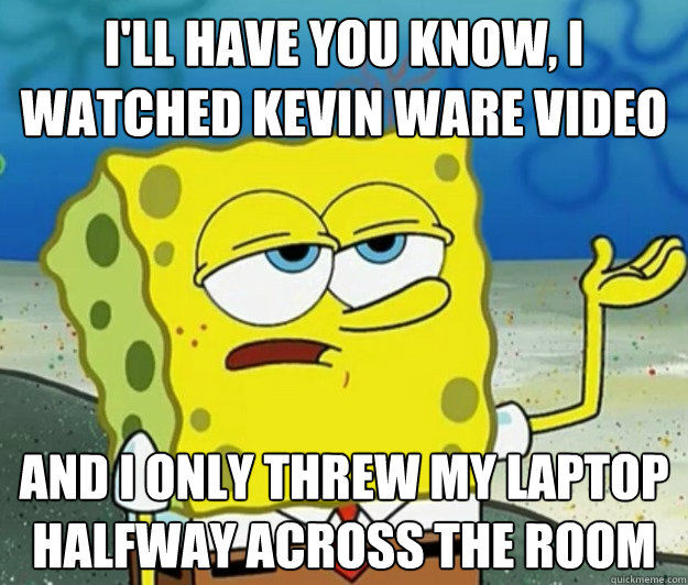 I'll have you know, I watched Kevin Ware video And I only threw my laptop halfway across the room - I'll have you know, I watched Kevin Ware video And I only threw my laptop halfway across the room  Tough Spongebob