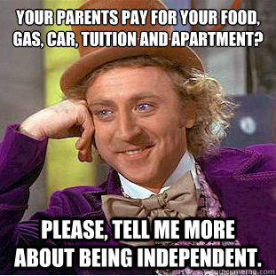 Your parents pay for your food, gas, car, tuition and apartment?
 Please, tell me more about being independent.  