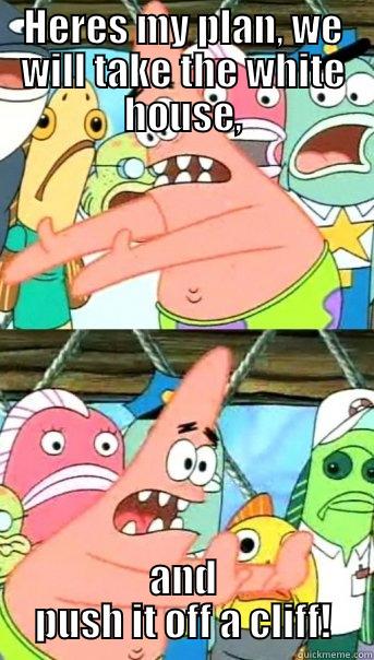 HERES MY PLAN, WE WILL TAKE THE WHITE HOUSE, AND PUSH IT OFF A CLIFF! Push it somewhere else Patrick