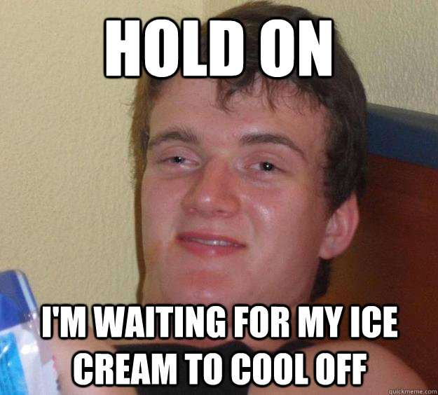 Hold on i'm waiting for my ice cream to cool off  10 Guy