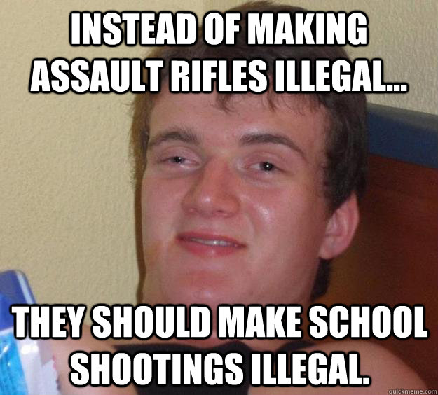 Instead of making assault rifles illegal... they should make school shootings illegal. - Instead of making assault rifles illegal... they should make school shootings illegal.  10 Guy