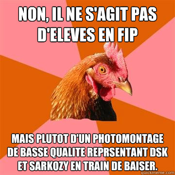 Non, il ne s'agit pas d'eleves en FIP Mais plutot d'un photomontage de basse qualite représentant DSK et Sarkozy en train de baiser.  Anti-Joke Chicken