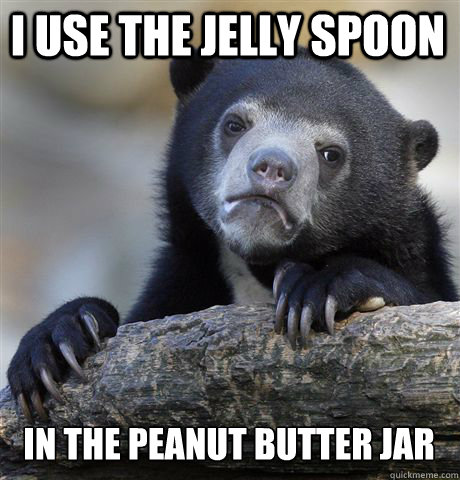 I USE THE JELLY SPOON IN THE PEANUT BUTTER JAR - I USE THE JELLY SPOON IN THE PEANUT BUTTER JAR  Confession Bear