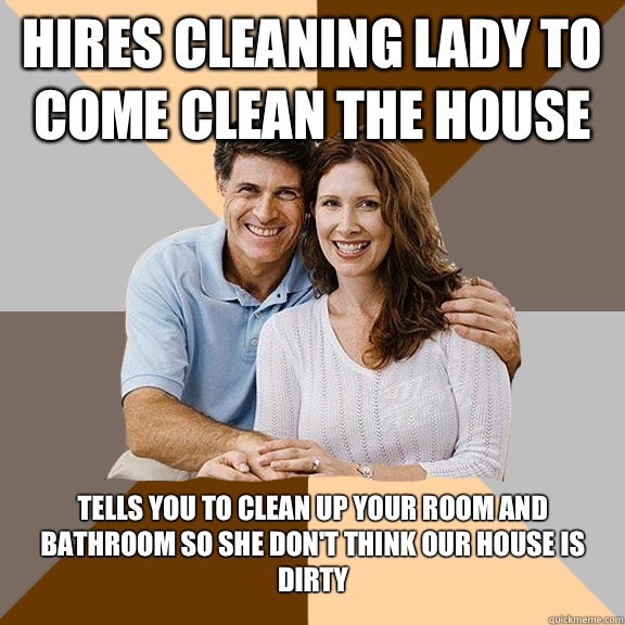 Hires cleaning lady to come clean the house Tells you to clean up your room and bathroom so she don't think our house is dirty - Hires cleaning lady to come clean the house Tells you to clean up your room and bathroom so she don't think our house is dirty  Scumbag Parents