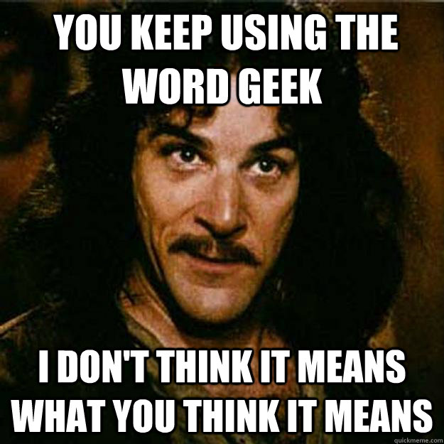  You keep using the word Geek I don't think it means what you think it means  Inigo Montoya