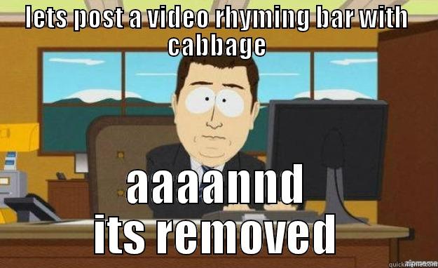 LETS POST A VIDEO RHYMING BAR WITH CABBAGE AAAANND ITS REMOVED aaaand its gone