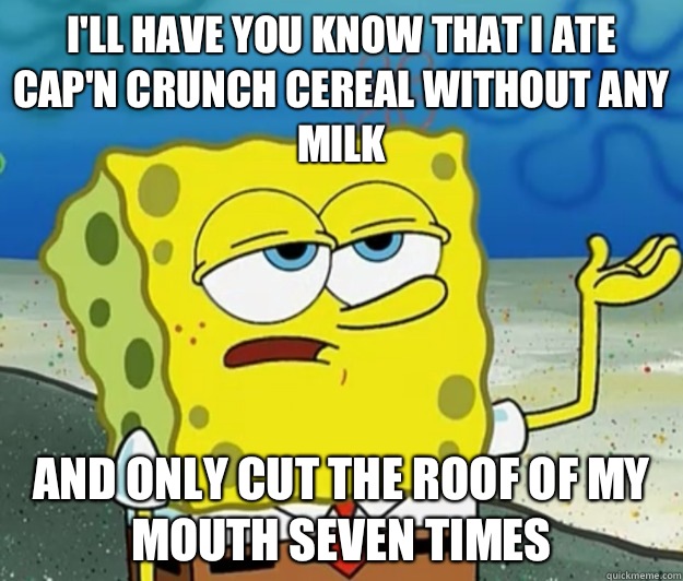 I'll have you know that I ate Cap'n Crunch cereal without any milk And only cut the roof of my mouth seven times - I'll have you know that I ate Cap'n Crunch cereal without any milk And only cut the roof of my mouth seven times  Tough Spongebob