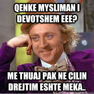 qenke mysliman i devotshem eee? me thuaj pak ne cilin drejtim eshte meka..  Condescending Wonka