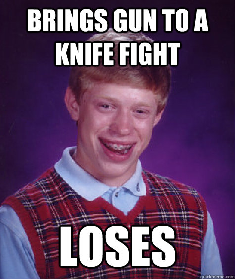 Brings gun to a knife fight loses  Bad Luck Brian