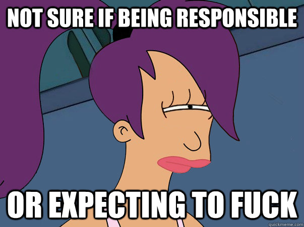 not sure if being responsible or expecting to fuck  Leela Futurama