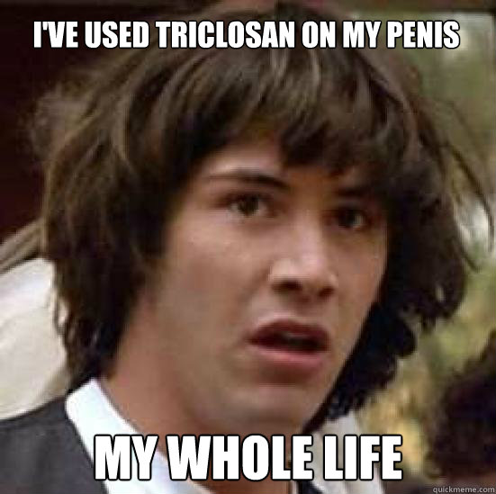 I've used triclosan on my penis my whole life  conspiracy keanu