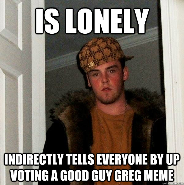 IS LONELY Indirectly tells everyone by up voting a good guy greg meme  Scumbag Steve