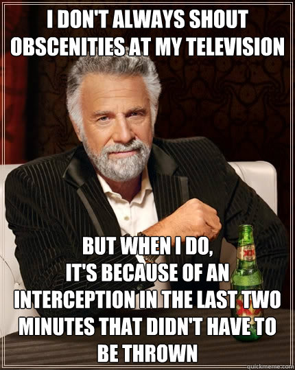 I don't always shout obscenities at my television But when I do,
it's because of an interception in the last two minutes that didn't have to be thrown  The Most Interesting Man In The World