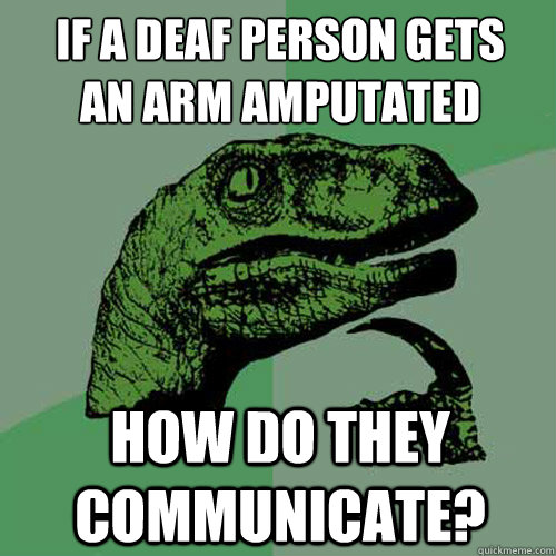 If a deaf person gets 
an arm amputated how do they communicate?  Philosoraptor