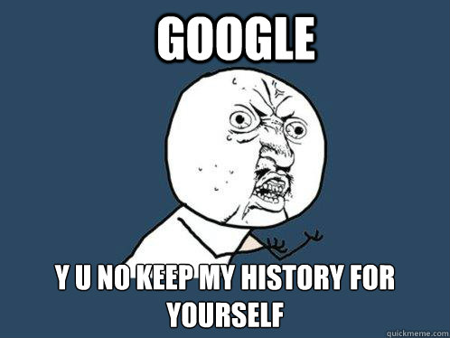 Google y u no keep my history for yourself  Y U No