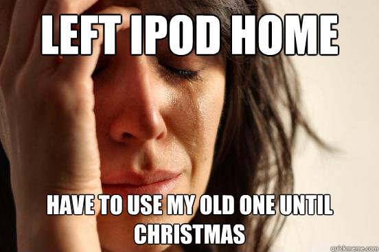 left ipod home have to use my old one until christmas  First World Problems