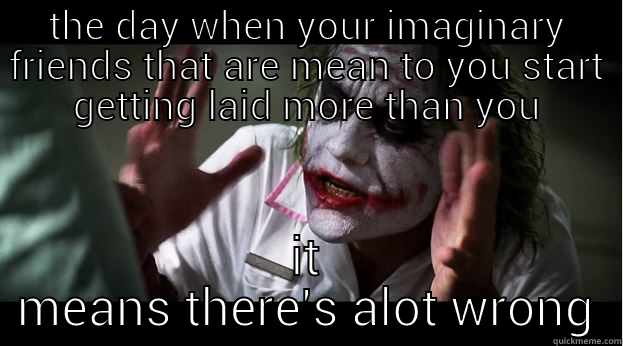 THE DAY WHEN YOUR IMAGINARY FRIENDS THAT ARE MEAN TO YOU START GETTING LAID MORE THAN YOU IT MEANS THERE'S ALOT WRONG Joker Mind Loss