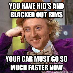 You have HID's and blacked out rims Your car must go so much faster now  Condescending Wonka