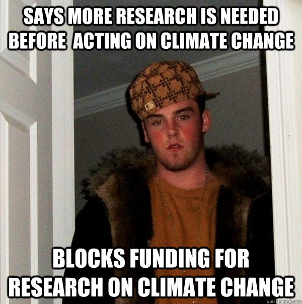 Says more research is needed before  acting on climate change blocks funding for research on climate change  Scumbag Steve