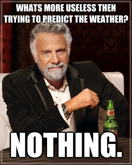 Whats more useless then trying to predict the weather? Nothing. - Whats more useless then trying to predict the weather? Nothing.  The Most Interesting Man In The World