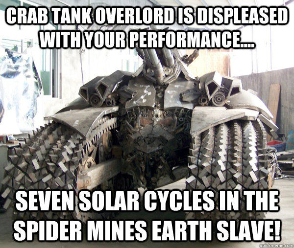 CRAB TANK OVERLORD is DISPLEASED with your performance.... seven solar cycles in the spider mines earth slave!  