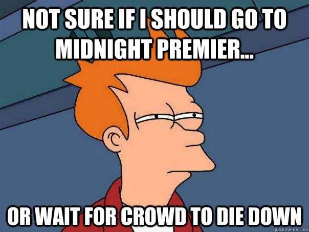 Not sure if i should go to midnight premier... Or wait for crowd to die down  Futurama Fry