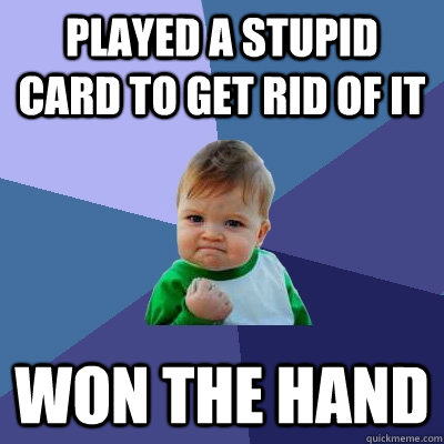 Played a stupid card to get rid of it won the hand  Success Kid