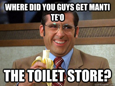 where did you guys get Manti Te'o the toilet store?  Brick Tamland