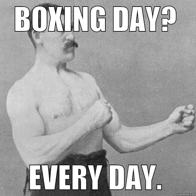 BOXING DAY? EVERY DAY. overly manly man