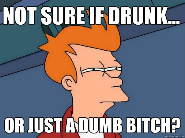 Not sure if drunk... Or just a dumb bitch?  Futurama Fry