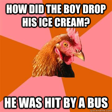 How did the boy drop his ice cream? He was hit by a bus  Anti-Joke Chicken